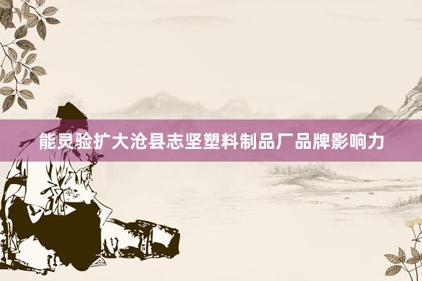 能灵验扩大沧县志坚塑料制品厂品牌影响力
