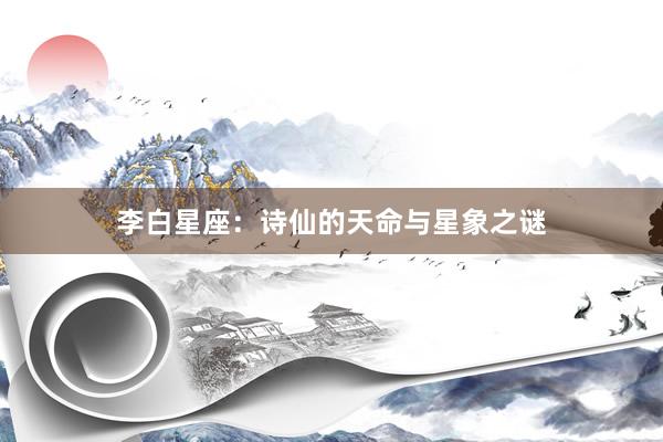 李白星座：诗仙的天命与星象之谜