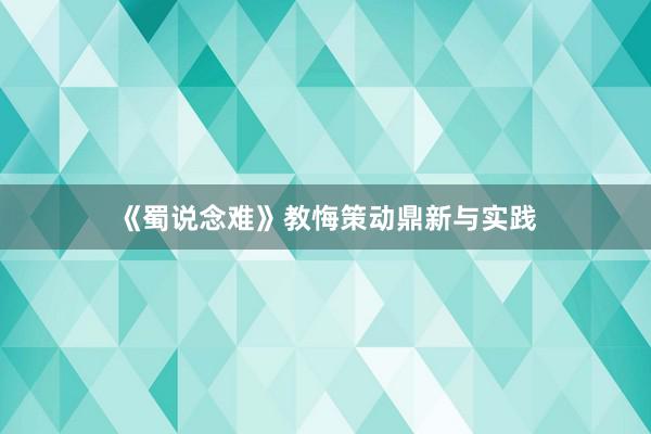 《蜀说念难》教悔策动鼎新与实践