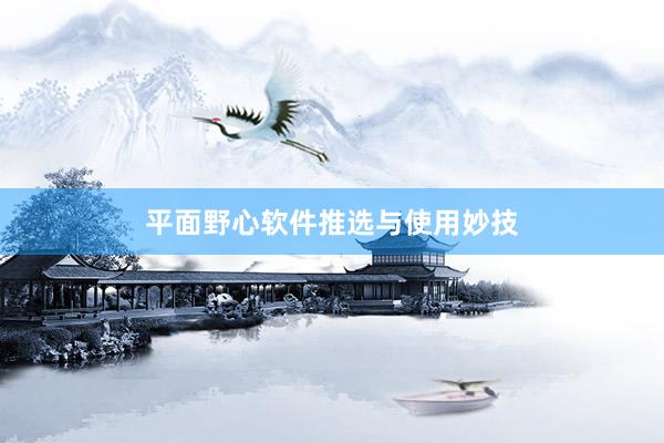 平面野心软件推选与使用妙技