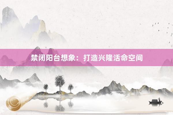 禁闭阳台想象：打造兴隆活命空间