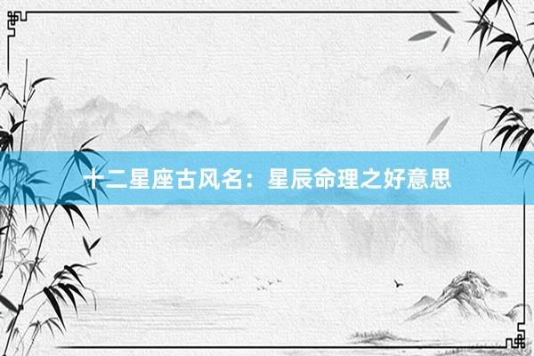 十二星座古风名：星辰命理之好意思