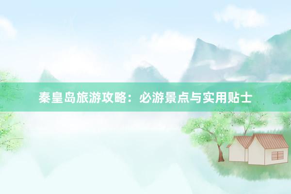 秦皇岛旅游攻略：必游景点与实用贴士