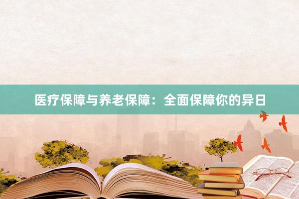 医疗保障与养老保障：全面保障你的异日