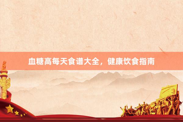 血糖高每天食谱大全，健康饮食指南