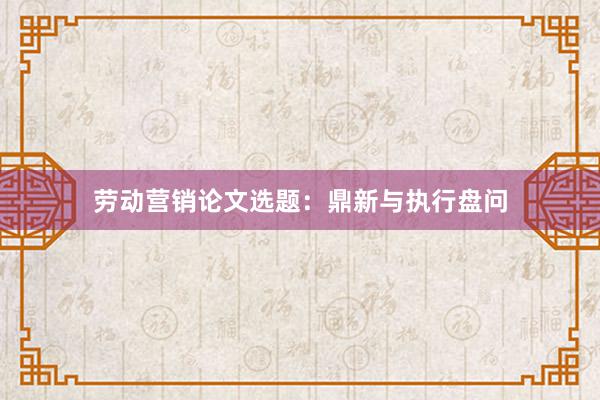 劳动营销论文选题:鼎新与执行盘问